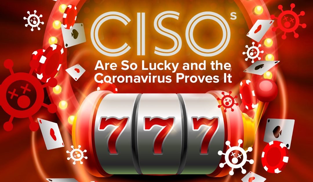 CISOs Are So Lucky and the Coronavirus Proves It